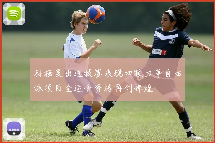 孙杨复出选拔赛表现回暖力争自由泳项目全运会资格再创辉煌