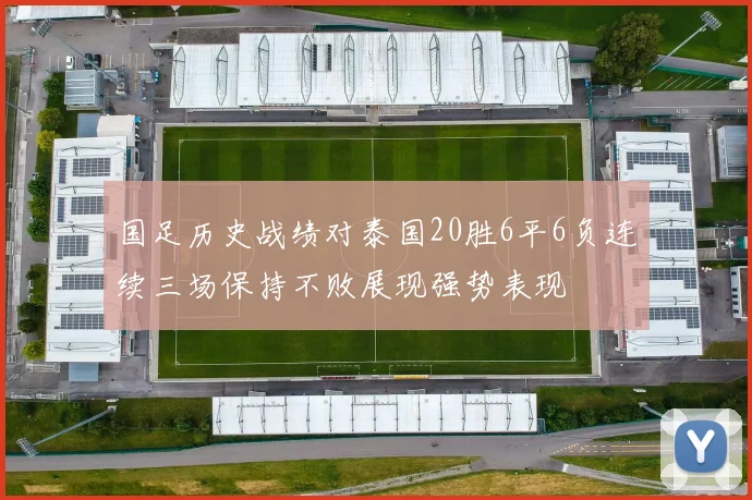 国足历史战绩对泰国20胜6平6负连续三场保持不败展现强势表现