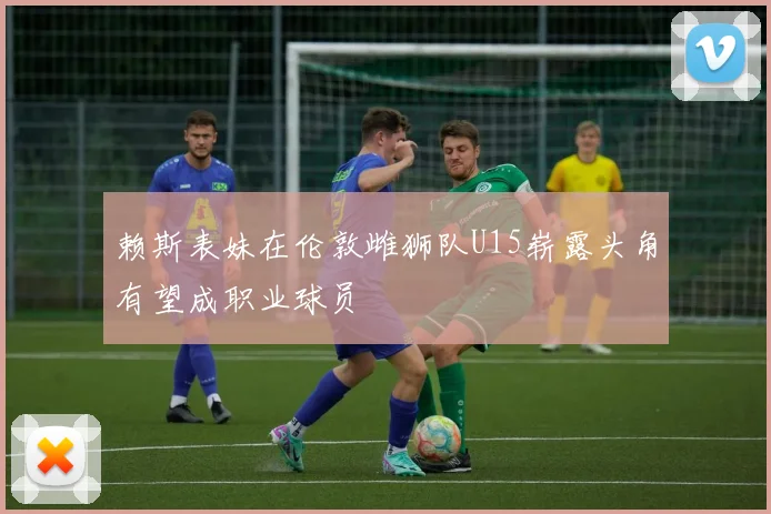 赖斯表妹在伦敦雌狮队U15崭露头角有望成职业球员