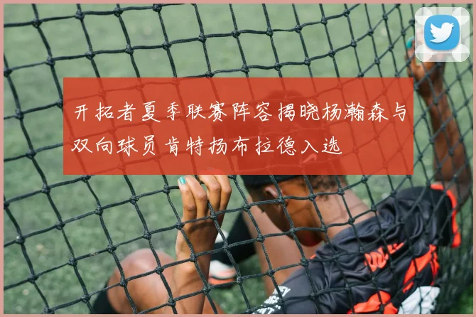 开拓者夏季联赛阵容揭晓杨瀚森与双向球员肯特扬布拉德入选