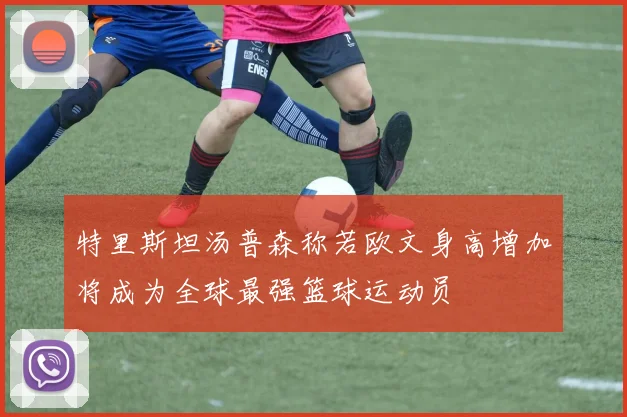 特里斯坦汤普森称若欧文身高增加将成为全球最强篮球运动员