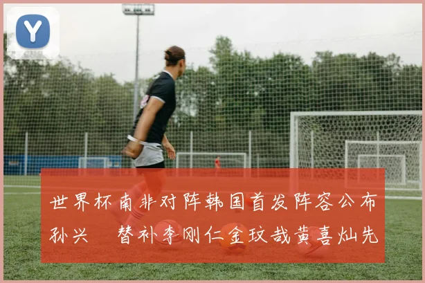 世界杯南非对阵韩国首发阵容公布孙兴慜替补李刚仁金玟哉黄喜灿先发