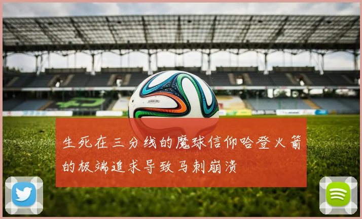 生死在三分线的魔球信仰哈登火箭的极端追求导致马刺崩溃
