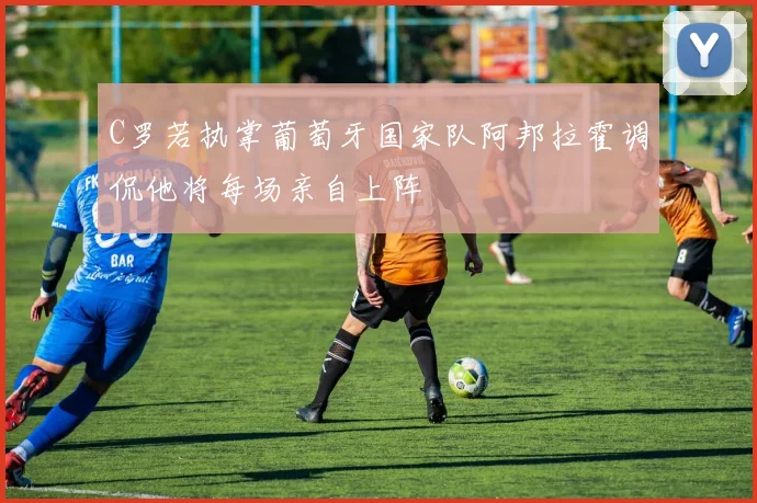 C罗若执掌葡萄牙国家队阿邦拉霍调侃他将每场亲自上阵