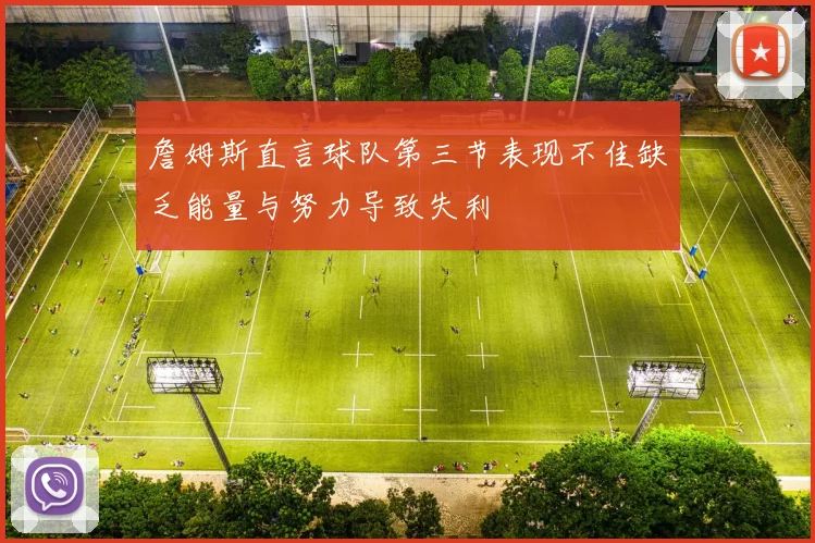 詹姆斯直言球队第三节表现不佳缺乏能量与努力导致失利