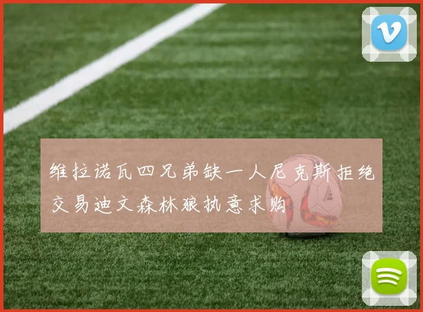 维拉诺瓦四兄弟缺一人尼克斯拒绝交易迪文森林狼执意求购
