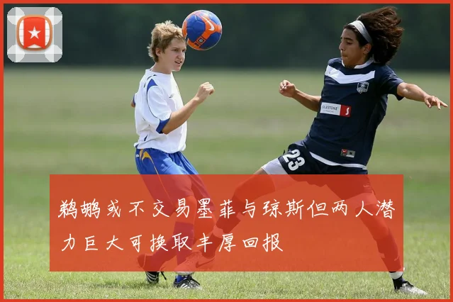 鹈鹕或不交易墨菲与琼斯但两人潜力巨大可换取丰厚回报