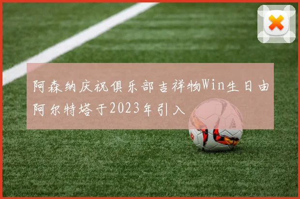 阿森纳庆祝俱乐部吉祥物Win生日由阿尔特塔于2023年引入