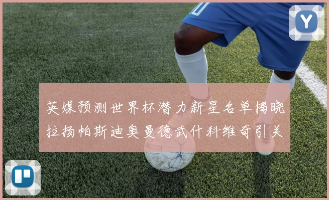 英媒预测世界杯潜力新星名单揭晓拉扬帕斯迪奥曼德武什科维奇引关注