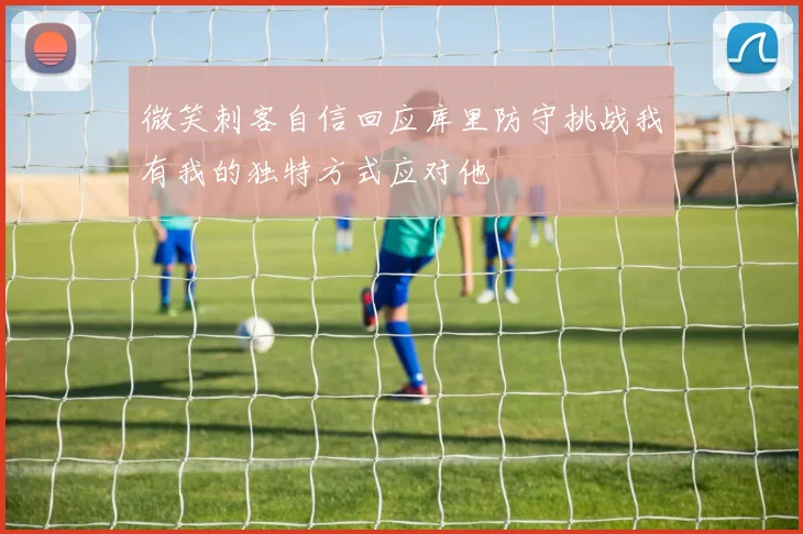 微笑刺客自信回应库里防守挑战我有我的独特方式应对他