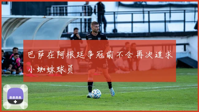 巴萨在阿根廷争冠前不会再次追求小蜘蛛球员