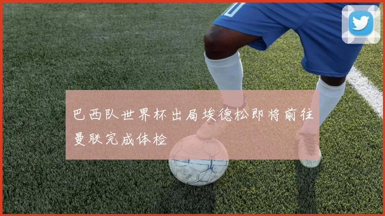巴西队世界杯出局埃德松即将前往曼联完成体检