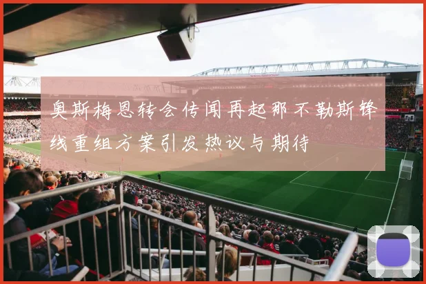奥斯梅恩转会传闻再起那不勒斯锋线重组方案引发热议与期待