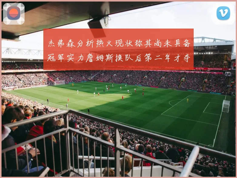 杰弗森分析热火现状称其尚未具备冠军实力詹姆斯换队后第二年才夺冠