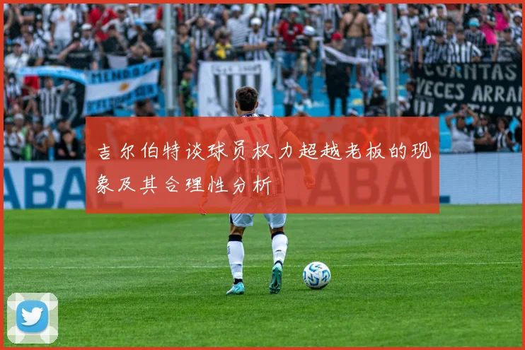 吉尔伯特谈球员权力超越老板的现象及其合理性分析