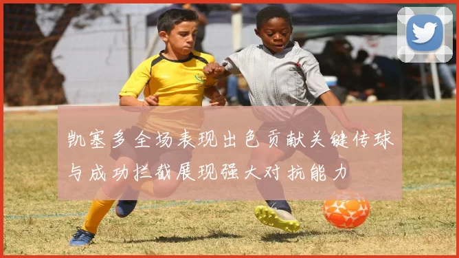 凯塞多全场表现出色贡献关键传球与成功拦截展现强大对抗能力