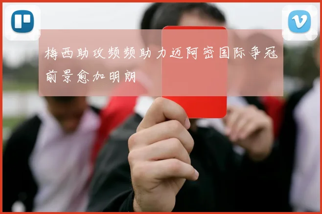 梅西助攻频频助力迈阿密国际争冠前景愈加明朗