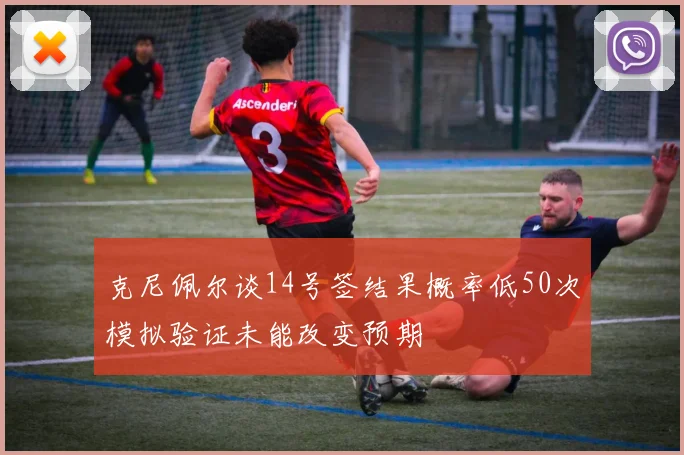 克尼佩尔谈14号签结果概率低50次模拟验证未能改变预期