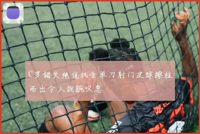 C罗错失绝佳机会单刀射门皮球擦柱而出令人扼腕叹息