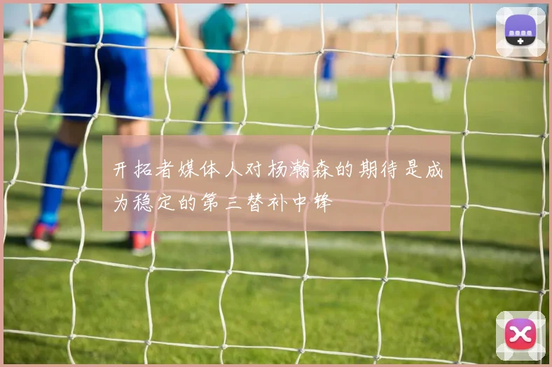 开拓者媒体人对杨瀚森的期待是成为稳定的第三替补中锋