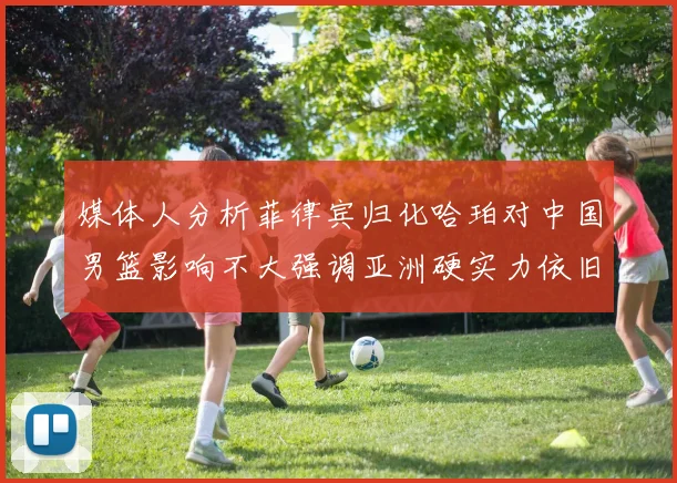 媒体人分析菲律宾归化哈珀对中国男篮影响不大强调亚洲硬实力依旧强劲