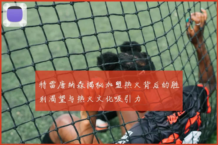 特雷唐纳森揭秘加盟热火背后的胜利渴望与热火文化吸引力