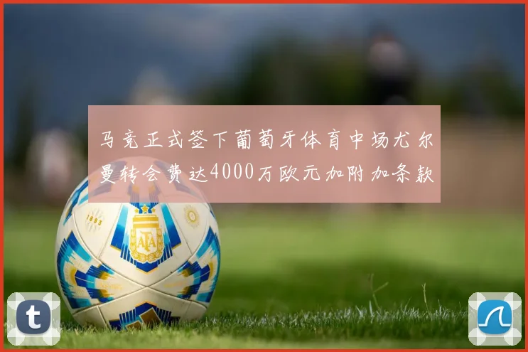 马竞正式签下葡萄牙体育中场尤尔曼转会费达4000万欧元加附加条款